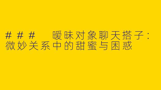 ### 暧昧对象聊天搭子：微妙关系中的甜蜜与困惑