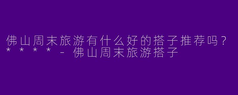 佛山周末旅游有什么好的搭子推荐吗？****