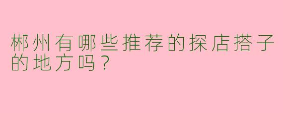 郴州有哪些推荐的探店搭子的地方吗?