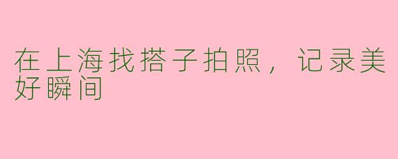 在上海找搭子拍照，记录美好瞬间