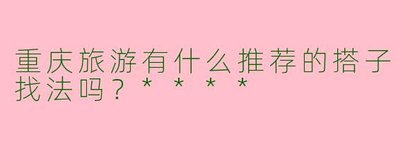 重庆旅游有什么推荐的搭子找法吗？****