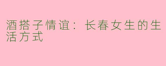 酒搭子情谊：长春女生的生活方式