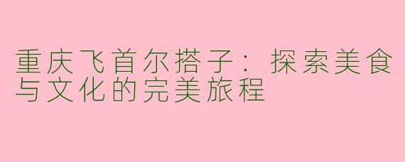 重庆飞首尔搭子：探索美食与文化的完美旅程