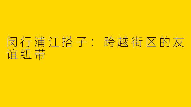 闵行浦江搭子：跨越街区的友谊纽带
