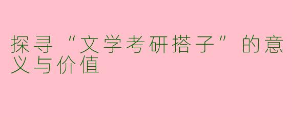 探寻“文学考研搭子”的意义与价值