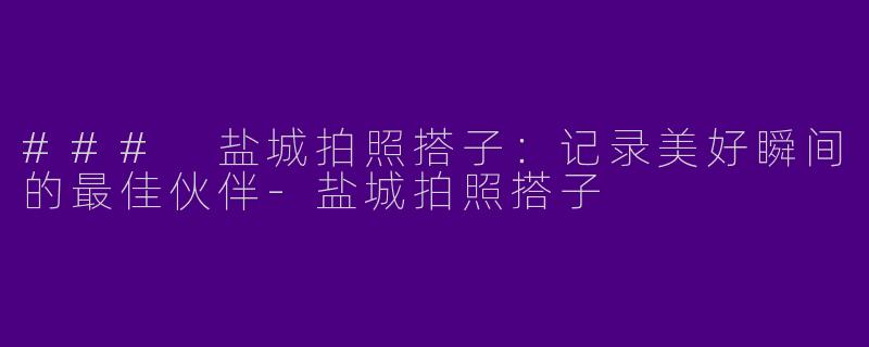### 盐城拍照搭子:记录美好瞬间的最佳伙伴