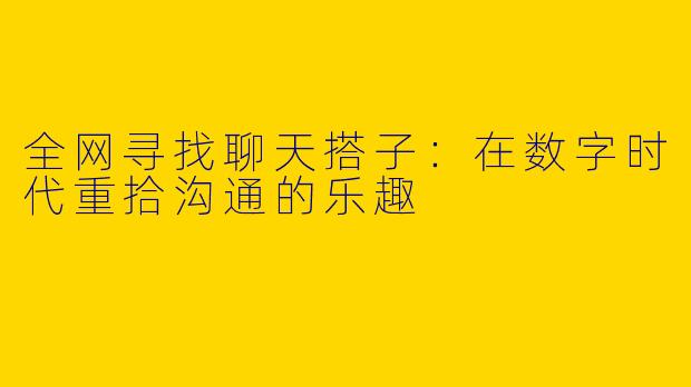 全网寻找聊天搭子：在数字时代重拾沟通的乐趣