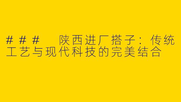 ### 陕西进厂搭子：传统工艺与现代科技的完美结合