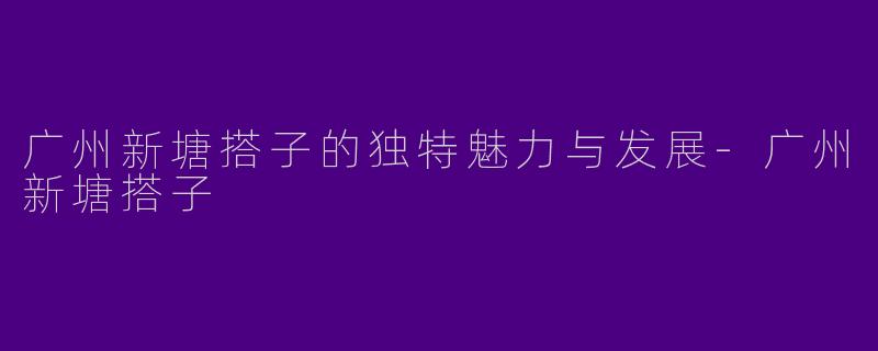 广州新塘搭子的独特魅力与发展-广州新塘搭子