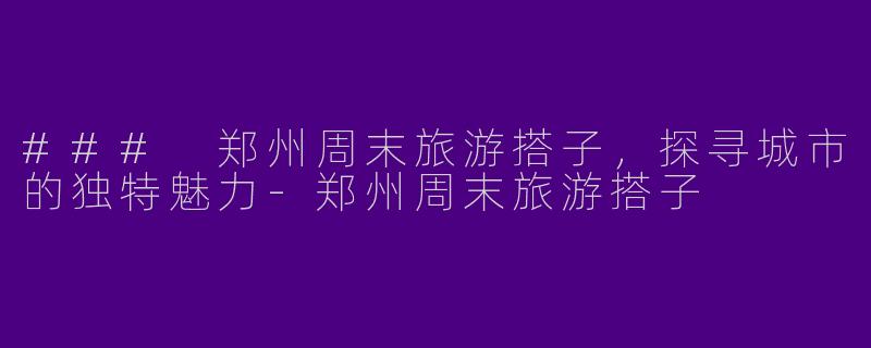 ### 郑州周末旅游搭子，探寻城市的独特魅力-郑州周末旅游搭子