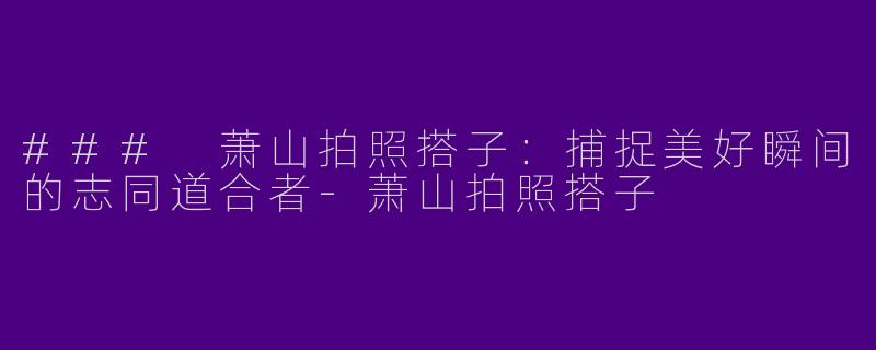 ### 萧山拍照搭子：捕捉美好瞬间的志同道合者-萧山拍照搭子