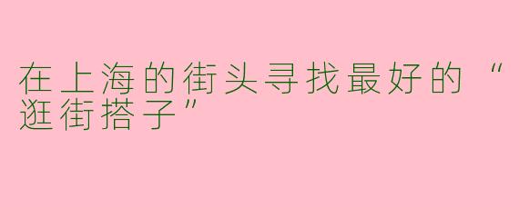 在上海的街头寻找最好的“逛街搭子”