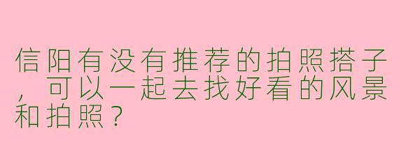 信阳有没有推荐的拍照搭子，可以一起去找好看的风景和拍照？