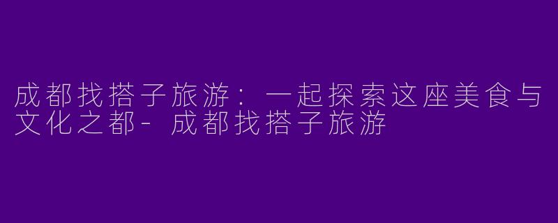 成都找搭子旅游：一起探索这座美食与文化之都-成都找搭子旅游