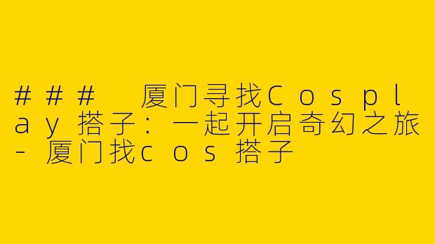 ### 厦门寻找Cosplay搭子：一起开启奇幻之旅