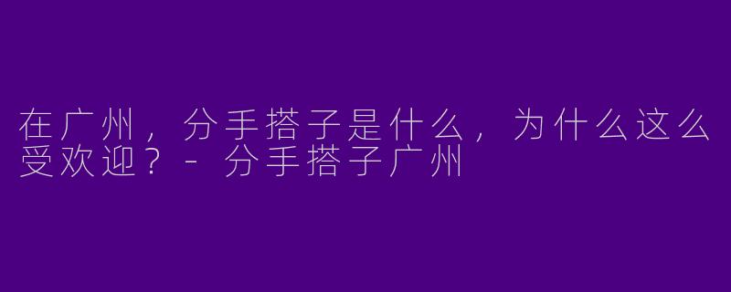 在广州，分手搭子是什么，为什么这么受欢迎？