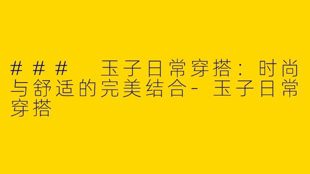 ### 玉子日常穿搭：时尚与舒适的完美结合-玉子日常穿搭