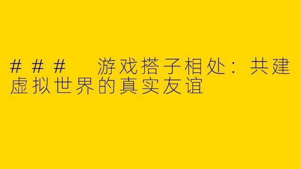 ### 游戏搭子相处：共建虚拟世界的真实友谊