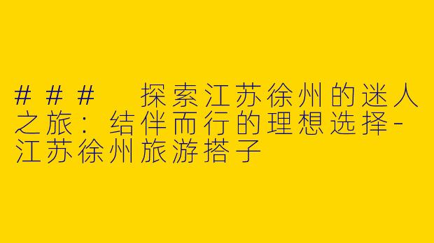 ### 探索江苏徐州的迷人之旅：结伴而行的理想选择