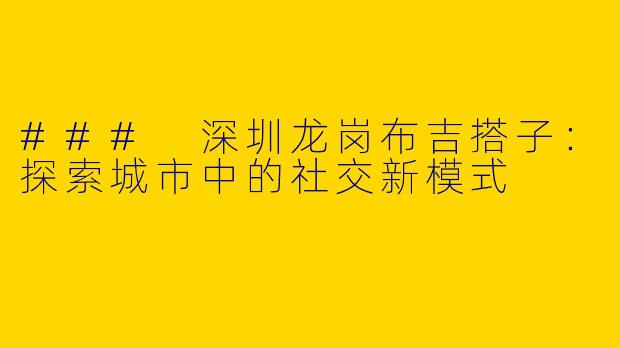 ### 深圳龙岗布吉搭子:探索城市中的社交新模式