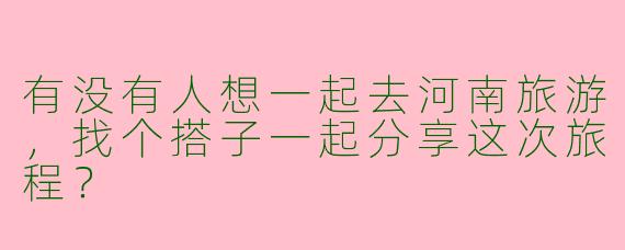 有没有人想一起去河南旅游，找个搭子一起分享这次旅程？
