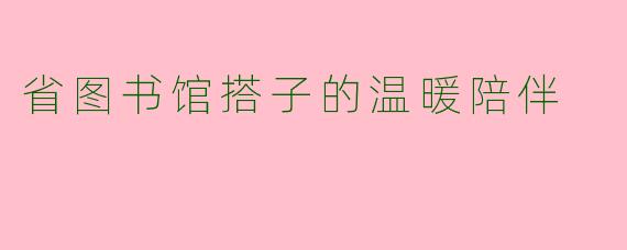 省图书馆搭子的温暖陪伴
