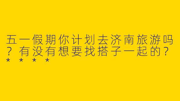 五一假期你计划去济南旅游吗？有没有想要找搭子一起的？****