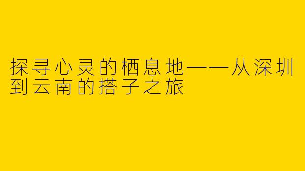 探寻心灵的栖息地——从深圳到云南的搭子之旅