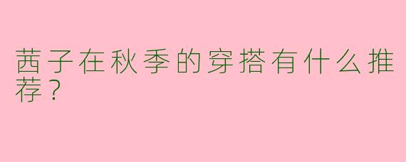 茜子在秋季的穿搭有什么推荐？