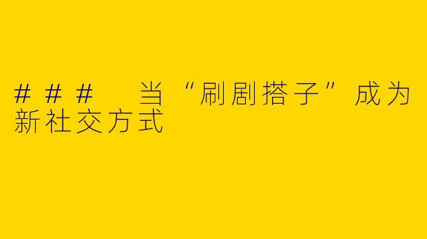 ### 当“刷剧搭子”成为新社交方式