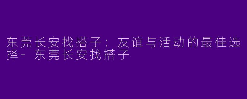 东莞长安找搭子：友谊与活动的最佳选择-东莞长安找搭子