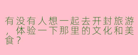 有没有人想一起去开封旅游,体验一下那里的文化和美食?