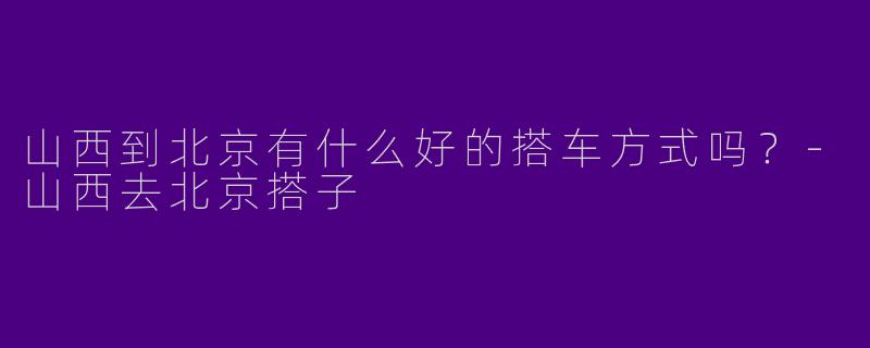山西到北京有什么好的搭车方式吗?