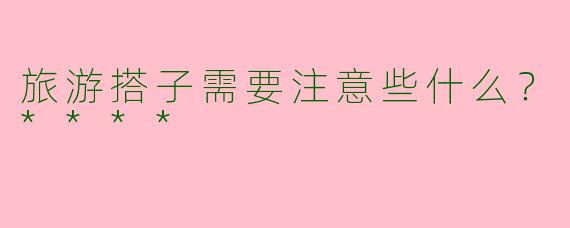 旅游搭子需要注意些什么？****