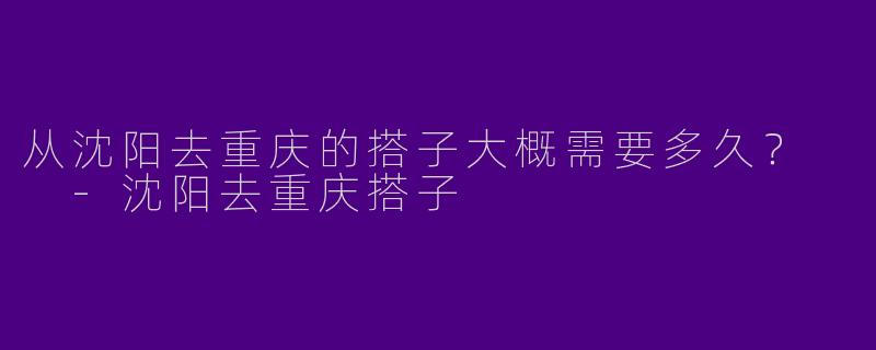 从沈阳去重庆的搭子大概需要多久?