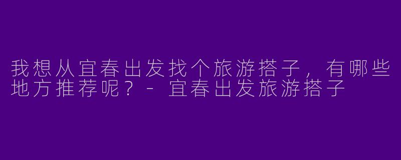 我想从宜春出发找个旅游搭子，有哪些地方推荐呢？-宜春出发旅游搭子