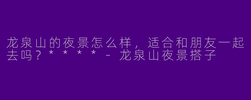 龙泉山的夜景怎么样，适合和朋友一起去吗？****