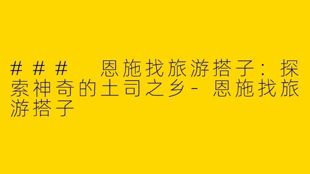### 恩施找旅游搭子：探索神奇的土司之乡