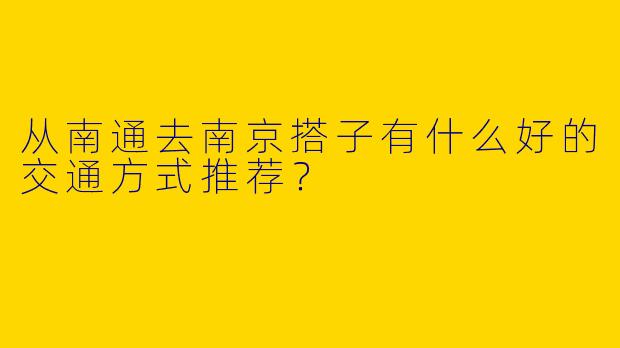 从南通去南京搭子有什么好的交通方式推荐？  