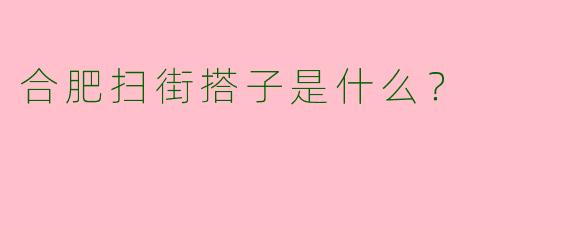 合肥扫街搭子是什么？ 
