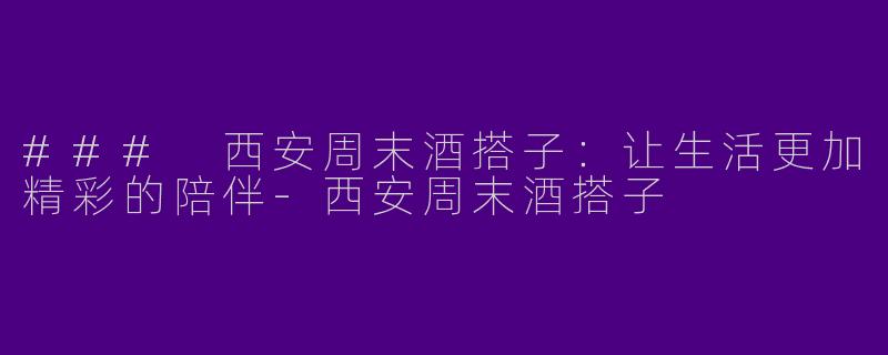 ### 西安周末酒搭子：让生活更加精彩的陪伴-西安周末酒搭子
