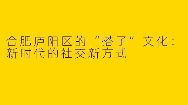 合肥庐阳区的“搭子”文化：新时代的社交新方式