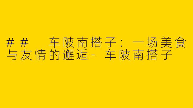 ## 车陂南搭子:一场美食与友情的邂逅