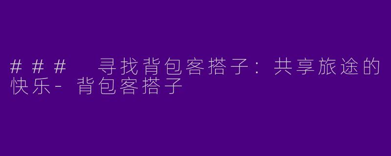 ### 寻找背包客搭子:共享旅途的快乐