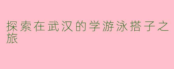 探索在武汉的学游泳搭子之旅