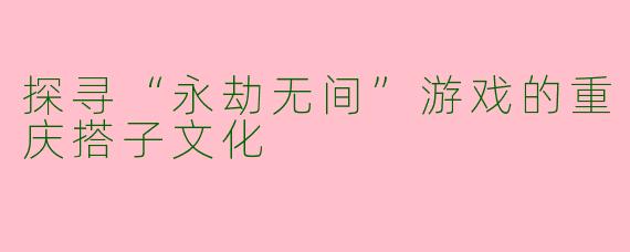 探寻“永劫无间”游戏的重庆搭子文化