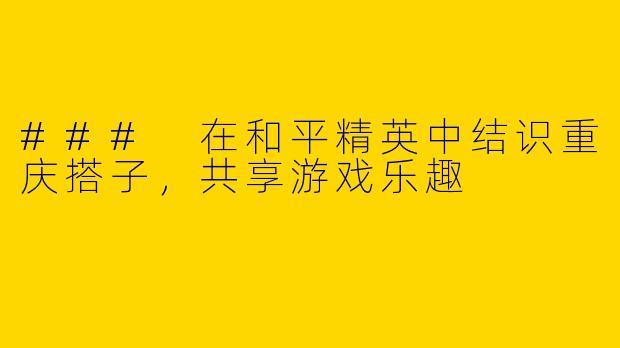 ### 在和平精英中结识重庆搭子，共享游戏乐趣