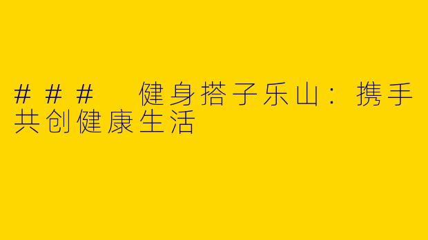 ### 健身搭子乐山：携手共创健康生活