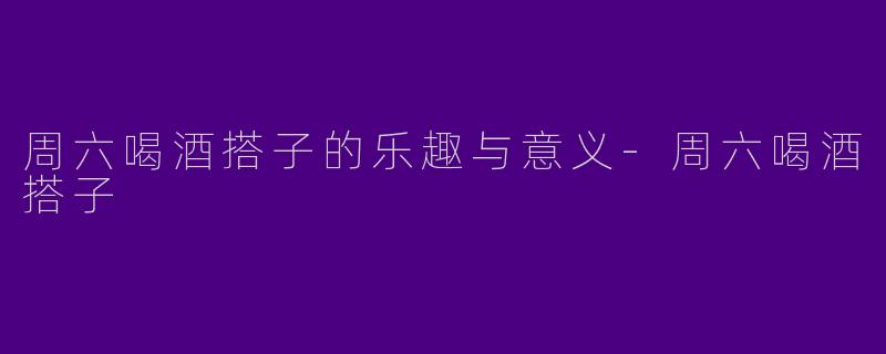 周六喝酒搭子的乐趣与意义