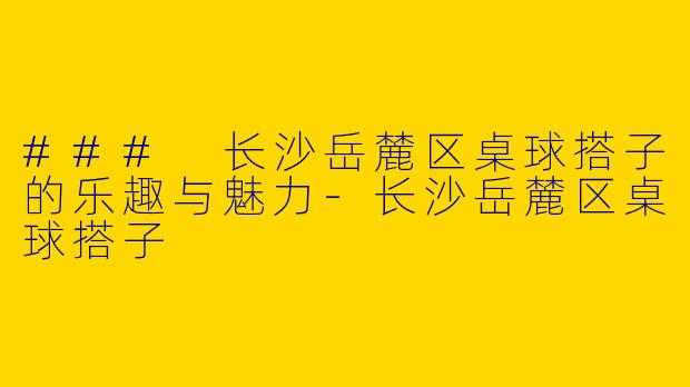 ### 长沙岳麓区桌球搭子的乐趣与魅力